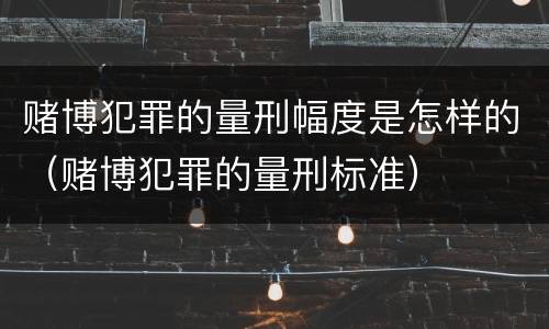 赌博犯罪的量刑幅度是怎样的（赌博犯罪的量刑标准）