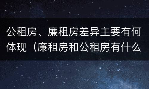 公租房、廉租房差异主要有何体现（廉租房和公租房有什么不同）