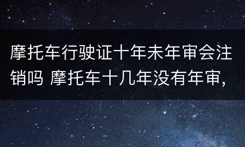 摩托车行驶证十年未年审会注销吗 摩托车十几年没有年审,还能注销么?