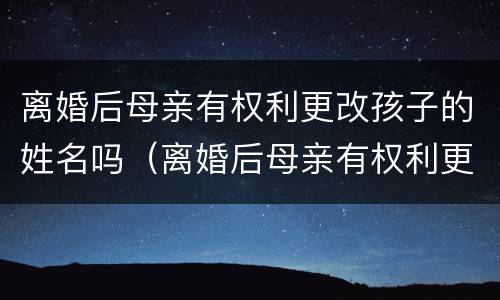 离婚后母亲有权利更改孩子的姓名吗（离婚后母亲有权利更改孩子的姓名吗知乎）