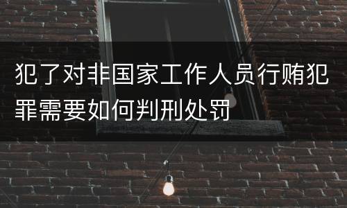 犯了对非国家工作人员行贿犯罪需要如何判刑处罚