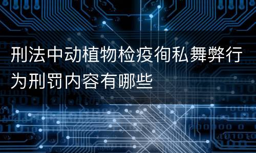 刑法中动植物检疫徇私舞弊行为刑罚内容有哪些