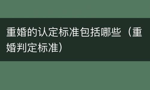 重婚的认定标准包括哪些（重婚判定标准）