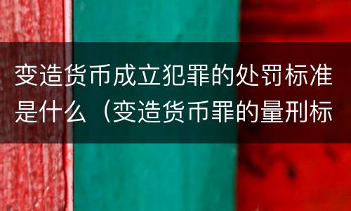 变造货币成立犯罪的处罚标准是什么（变造货币罪的量刑标准）