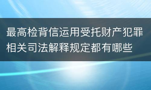 最高检背信运用受托财产犯罪相关司法解释规定都有哪些