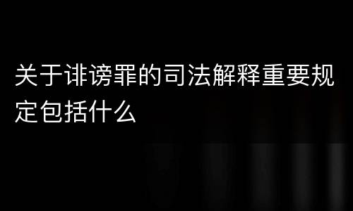 关于诽谤罪的司法解释重要规定包括什么