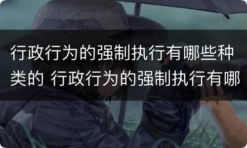 行政行为的强制执行有哪些种类的 行政行为的强制执行有哪些种类的法律