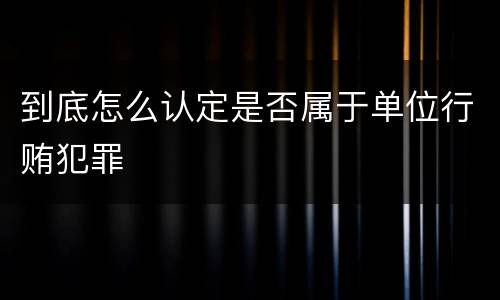 到底怎么认定是否属于单位行贿犯罪