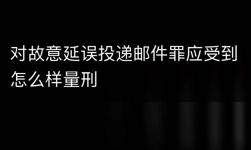 对故意延误投递邮件罪应受到怎么样量刑