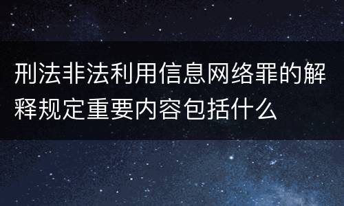 刑法非法利用信息网络罪的解释规定重要内容包括什么
