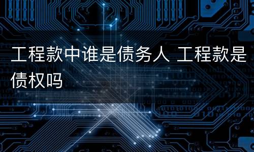 工程款中谁是债务人 工程款是债权吗