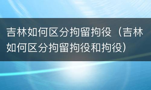 吉林如何区分拘留拘役（吉林如何区分拘留拘役和拘役）