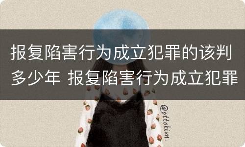 报复陷害行为成立犯罪的该判多少年 报复陷害行为成立犯罪的该判多少年呢