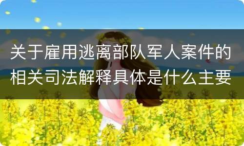 关于雇用逃离部队军人案件的相关司法解释具体是什么主要规定