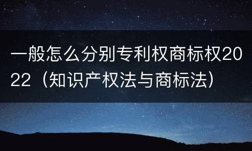 一般怎么分别专利权商标权2022（知识产权法与商标法）