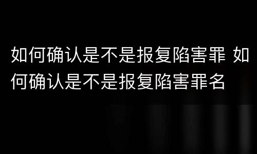 如何确认是不是报复陷害罪 如何确认是不是报复陷害罪名