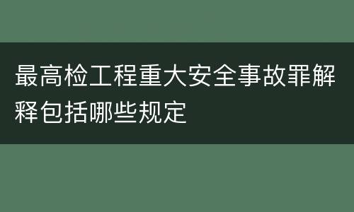 最高检工程重大安全事故罪解释包括哪些规定