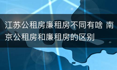 江苏公租房廉租房不同有啥 南京公租房和廉租房的区别