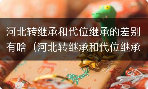 河北转继承和代位继承的差别有啥（河北转继承和代位继承的差别有啥不一样）