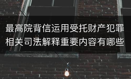 最高院背信运用受托财产犯罪相关司法解释重要内容有哪些