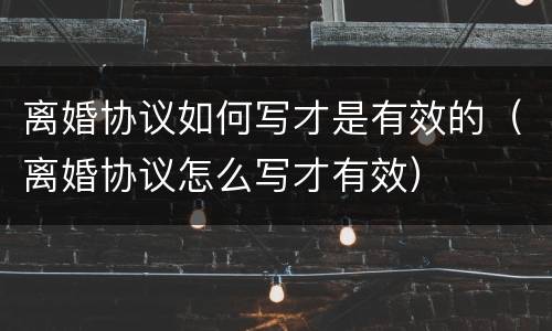 离婚协议如何写才是有效的（离婚协议怎么写才有效）