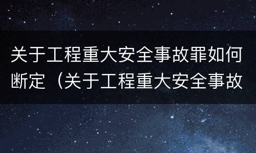 关于工程重大安全事故罪如何断定（关于工程重大安全事故罪如何断定责任）