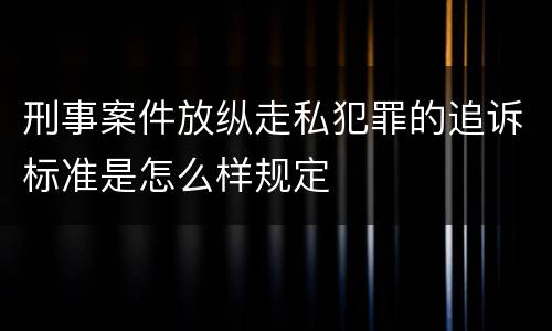 刑事案件放纵走私犯罪的追诉标准是怎么样规定