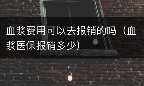 血浆费用可以去报销的吗（血浆医保报销多少）