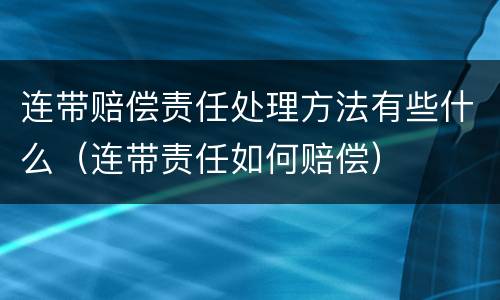 连带赔偿责任处理方法有些什么（连带责任如何赔偿）