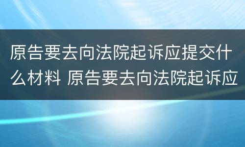 原告要去向法院起诉应提交什么材料 原告要去向法院起诉应提交什么材料呢