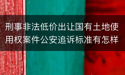 刑事非法低价出让国有土地使用权案件公安追诉标准有怎样的规定