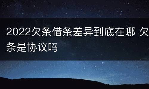 2022欠条借条差异到底在哪 欠条是协议吗