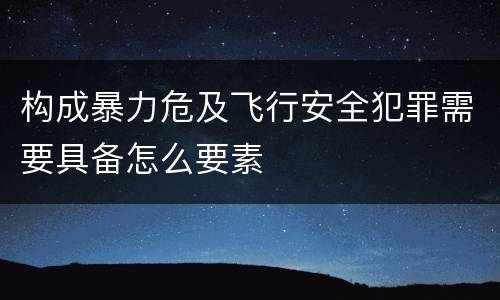 构成暴力危及飞行安全犯罪需要具备怎么要素