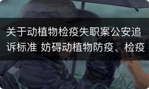 关于动植物检疫失职案公安追诉标准 妨碍动植物防疫、检疫罪首次明确立案追诉情形