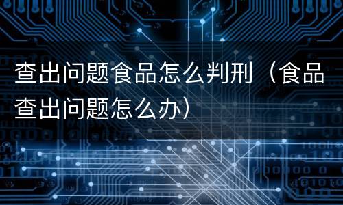 查出问题食品怎么判刑（食品查出问题怎么办）