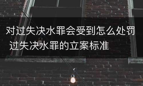 对过失决水罪会受到怎么处罚 过失决水罪的立案标准