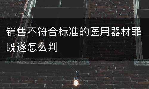 销售不符合标准的医用器材罪既遂怎么判