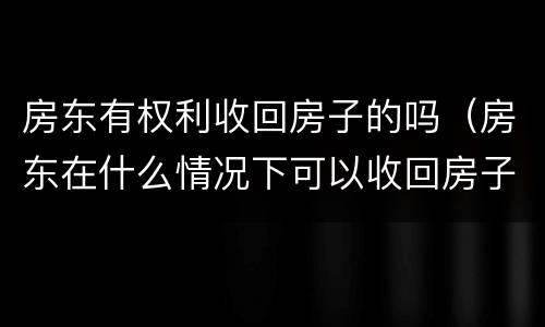 房东有权利收回房子的吗（房东在什么情况下可以收回房子）