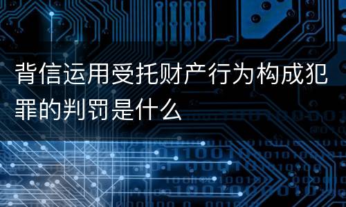 背信运用受托财产行为构成犯罪的判罚是什么