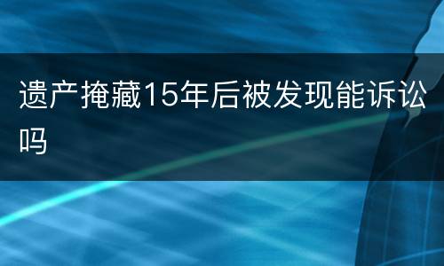 遗产掩藏15年后被发现能诉讼吗