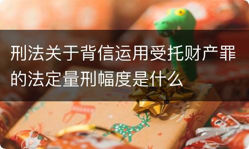 刑法关于背信运用受托财产罪的法定量刑幅度是什么