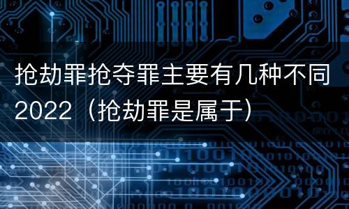 抢劫罪抢夺罪主要有几种不同2022（抢劫罪是属于）