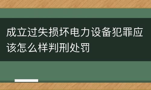 成立过失损坏电力设备犯罪应该怎么样判刑处罚