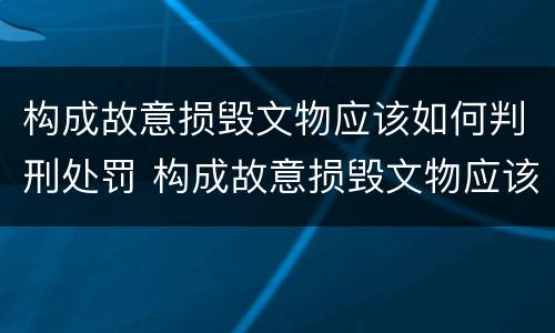 构成故意损毁文物应该如何判刑处罚 构成故意损毁文物应该如何判刑处罚标准
