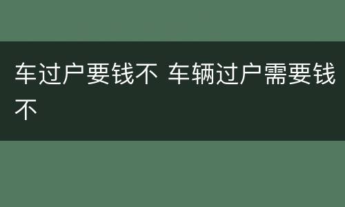 车过户要钱不 车辆过户需要钱不