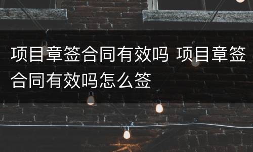 项目章签合同有效吗 项目章签合同有效吗怎么签