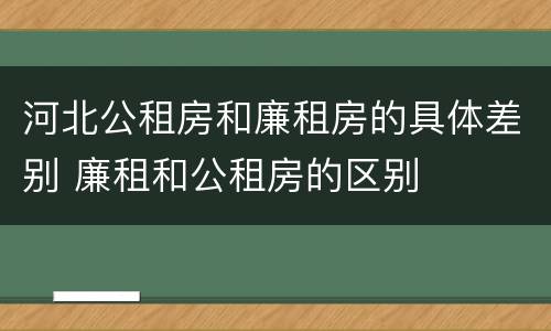 河北公租房和廉租房的具体差别 廉租和公租房的区别