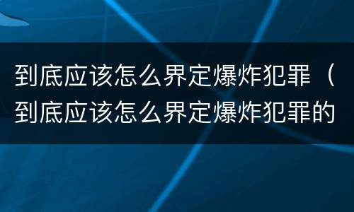 到底应该怎么界定爆炸犯罪（到底应该怎么界定爆炸犯罪的）