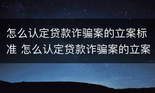 怎么认定贷款诈骗案的立案标准 怎么认定贷款诈骗案的立案标准是