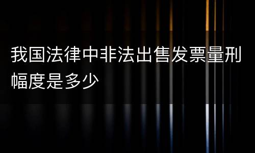 我国法律中非法出售发票量刑幅度是多少